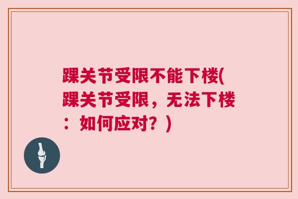 踝关节受限不能下楼(踝关节受限,无法下楼:如何应对?) 踝关节受限不能下楼(踝关节受限,无法下楼:如何应对?)