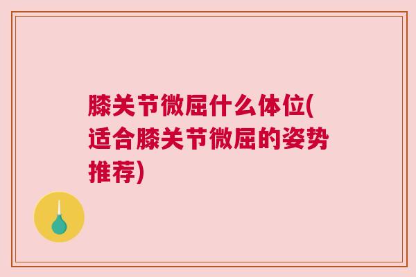 膝关节微屈什么体位(适合膝关节微屈的姿势推荐) 膝关节微屈什么体位(适合膝关节微屈的姿势推荐)