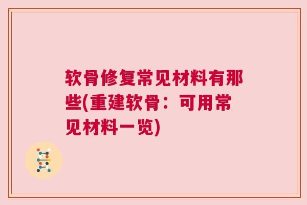 软骨修复常见材料有那些(重建软骨:可用常见材料一览)