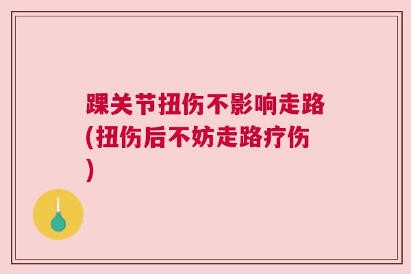 踝关节扭伤不影响走路(扭伤后不妨走路疗伤) 踝关节扭伤不影响走路(扭伤后不妨走路疗伤)