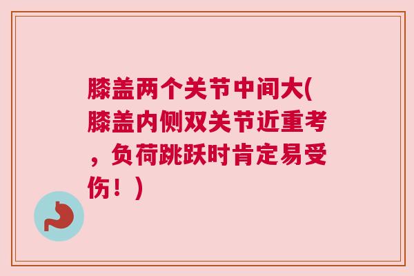 膝盖两个关节中间大(膝盖内侧双关节近重考,负荷跳跃时肯定易受伤!) 膝盖两个关节中间大(膝盖内侧双关节近重考,负荷跳跃时肯定易受伤!)