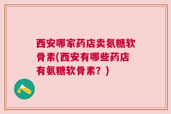 西安哪家药店卖氨糖软骨素(西安有哪些药店有氨糖软骨素?) 西安哪家药店卖氨糖软骨素(西安有哪些药店有氨糖软骨素?)