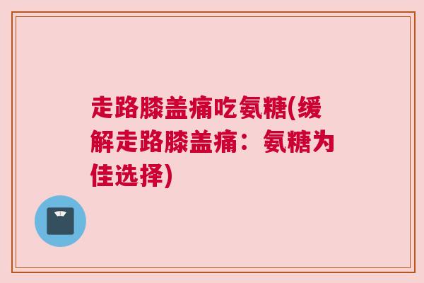 走路膝盖痛吃氨糖(缓解走路膝盖痛:氨糖为佳选择) 走路膝盖痛吃氨糖(缓解走路膝盖痛:氨糖为佳选择)