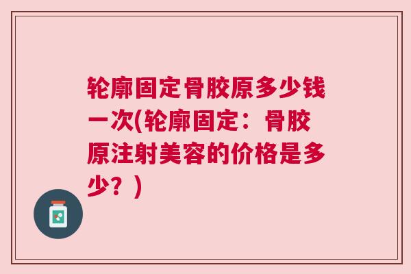 轮廓固定骨胶原多少钱一次(轮廓固定:骨胶原注射美容的价格是多少?)