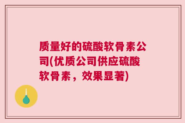 质量好的硫酸软骨素公司(优质公司供应硫酸软骨素,效果显著)