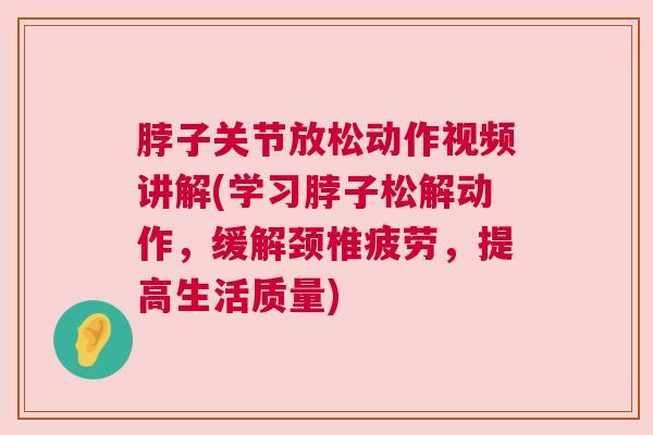 脖子关节放松动作视频讲解(学习脖子松解动作，缓解颈椎疲劳，提高生活质量)