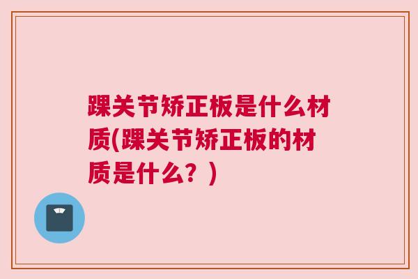 踝关节矫正板是什么材质(踝关节矫正板的材质是什么?)