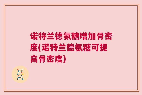 诺特兰德氨糖增加骨密度(诺特兰德氨糖可提高骨密度) 诺特兰德氨糖增加骨密度(诺特兰德氨糖可提高骨密度)