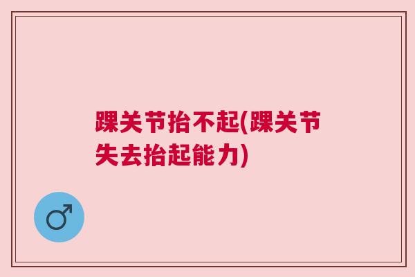 踝关节抬不起(踝关节失去抬起能力)