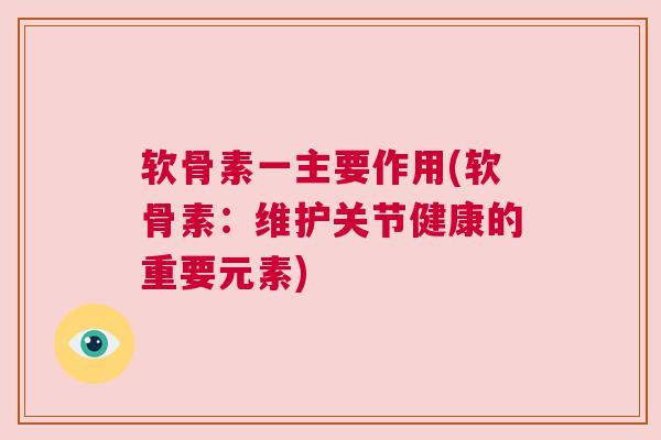 软骨素一主要作用(软骨素:维护关节健康的重要元素)