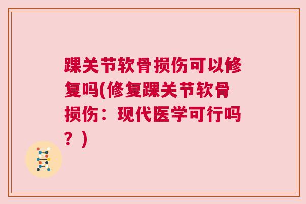 踝关节软骨损伤可以修复吗(修复踝关节软骨损伤：现代医学可行吗？)