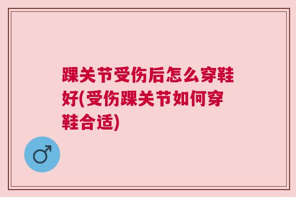 踝关节受伤后怎么穿鞋好(受伤踝关节如何穿鞋合适)