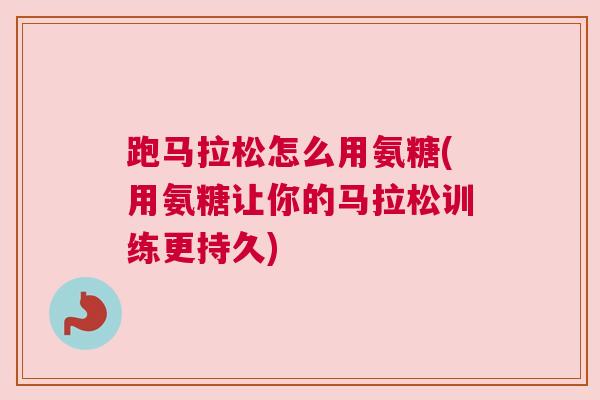 跑马拉松怎么用氨糖(用氨糖让你的马拉松训练更持久)