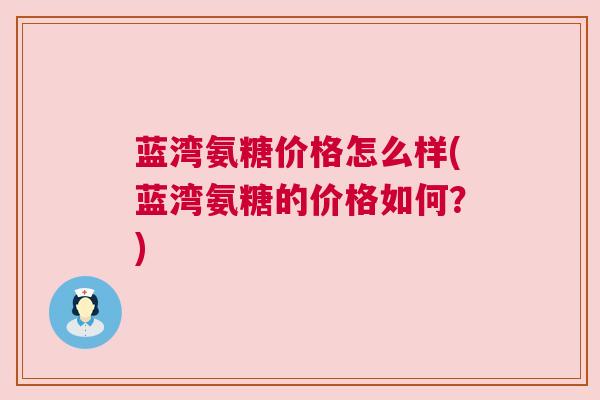 蓝湾氨糖价格怎么样(蓝湾氨糖的价格如何?)