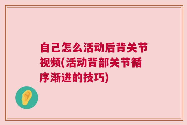 自己怎么活动后背关节视频(活动背部关节循序渐进的技巧)