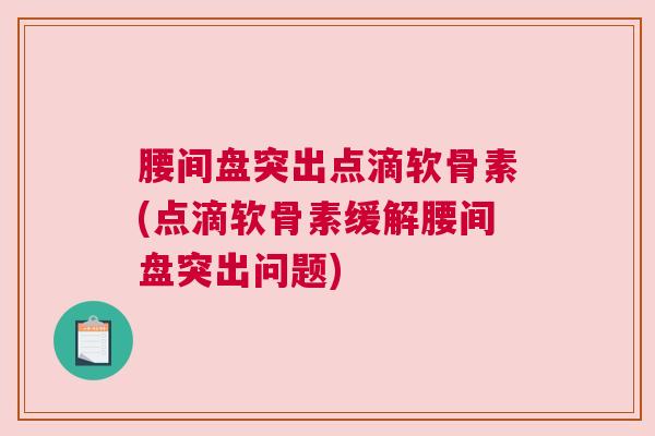 腰间盘突出点滴软骨素(点滴软骨素缓解腰间盘突出问题) 腰间盘突出点滴软骨素(点滴软骨素缓解腰间盘突出问题)
