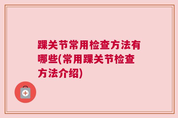 踝关节常用检查方法有哪些(常用踝关节检查方法介绍) 踝关节常用检查方法有哪些(常用踝关节检查方法介绍)