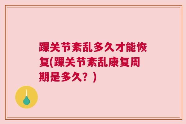 踝关节紊乱多久才能恢复(踝关节紊乱康复周期是多久?) 踝关节紊乱多久才能恢复(踝关节紊乱康复周期是多久?)