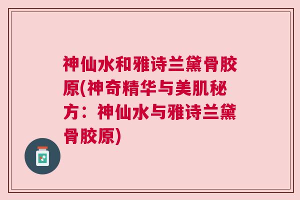 神仙水和雅诗兰黛骨胶原(神奇精华与美肌秘方:神仙水与雅诗兰黛骨胶原)