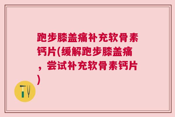 跑步膝盖痛补充软骨素钙片(缓解跑步膝盖痛,尝试补充软骨素钙片)
