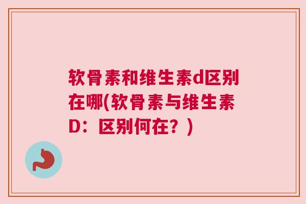 软骨素和维生素d区别在哪(软骨素与维生素D:区别何在?)