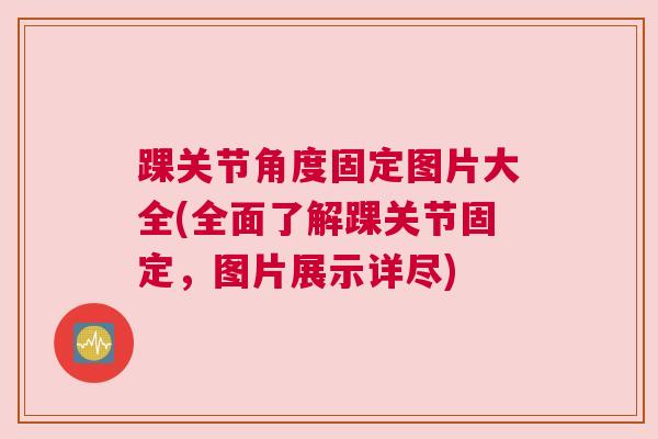 踝关节角度固定图片大全(全面了解踝关节固定,图片展示详尽)