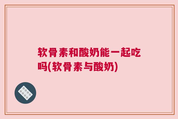 软骨素和酸奶能一起吃吗(软骨素与酸奶)