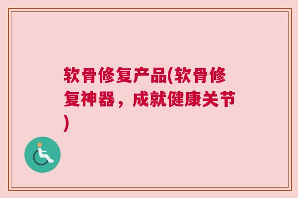 软骨修复产品(软骨修复神器，成就健康关节)