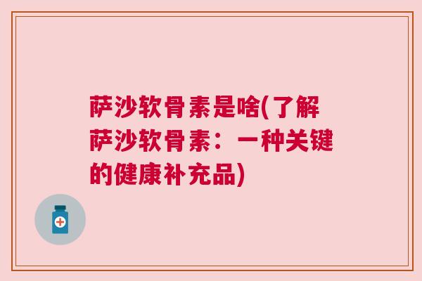 萨沙软骨素是啥(了解萨沙软骨素:一种关键的健康补充品)