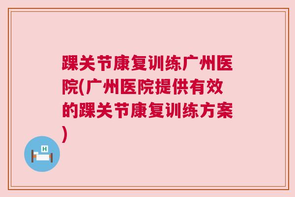 踝关节康复训练广州医院(广州医院提供有效的踝关节康复训练方案)