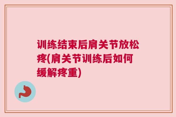 训练结束后肩关节放松疼(肩关节训练后如何缓解疼重)