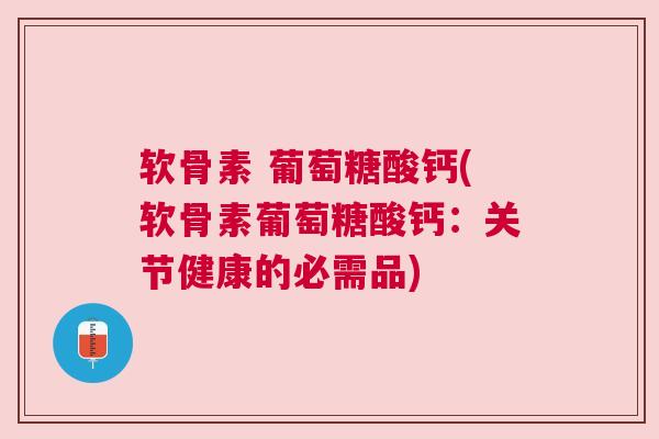 软骨素 葡萄糖酸钙(软骨素葡萄糖酸钙:关节健康的必需品)