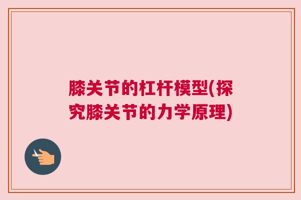膝关节的杠杆模型(探究膝关节的力学原理)