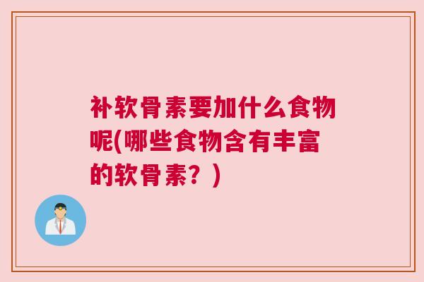 补软骨素要加什么食物呢(哪些食物含有丰富的软骨素?)
