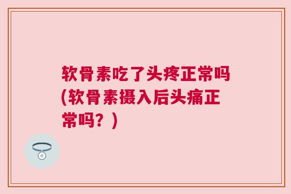 软骨素吃了头疼正常吗(软骨素摄入后头痛正常吗?)