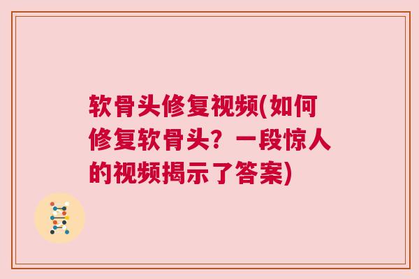 软骨头修复视频(如何修复软骨头?一段惊人的视频揭示了答案)