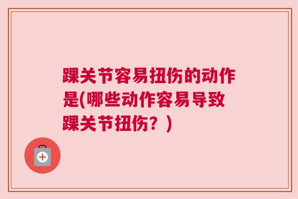 踝关节容易扭伤的动作是(哪些动作容易导致踝关节扭伤?)