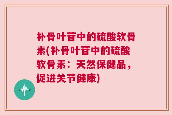 补骨叶苷中的硫酸软骨素(补骨叶苷中的硫酸软骨素:天然保健品,促进关节健康) 补骨叶苷中的硫酸软骨素(补骨叶苷中的硫酸软骨素:天然保健品,促进关节健康)