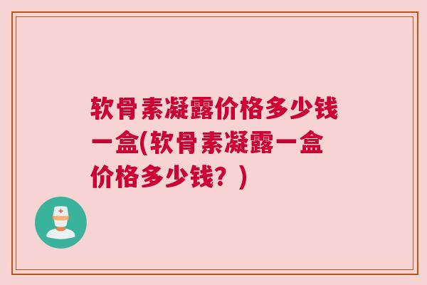 软骨素凝露价格多少钱一盒(软骨素凝露一盒价格多少钱？)