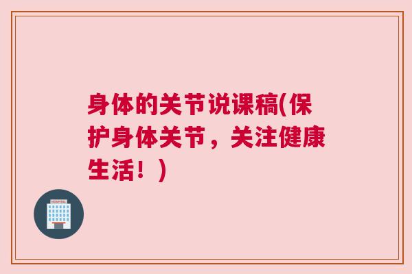 身体的关节说课稿(保护身体关节，关注健康生活！)