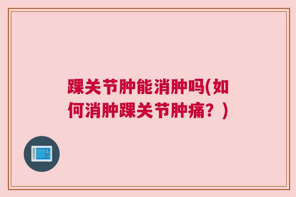 踝关节肿能消肿吗(如何消肿踝关节肿痛？)