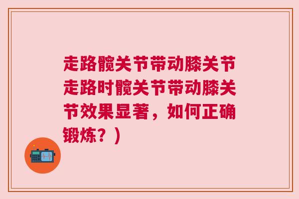 走路髋关节带动膝关节走路时髋关节带动膝关节效果显著，如何正确锻炼？)