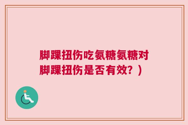脚踝扭伤吃氨糖氨糖对脚踝扭伤是否有效？)