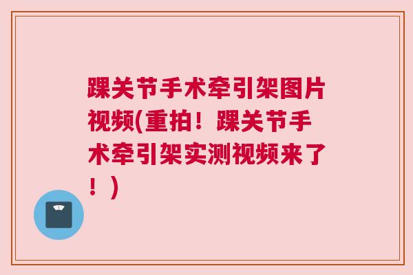 踝关节手术牵引架图片视频(重拍！踝关节手术牵引架实测视频来了！)