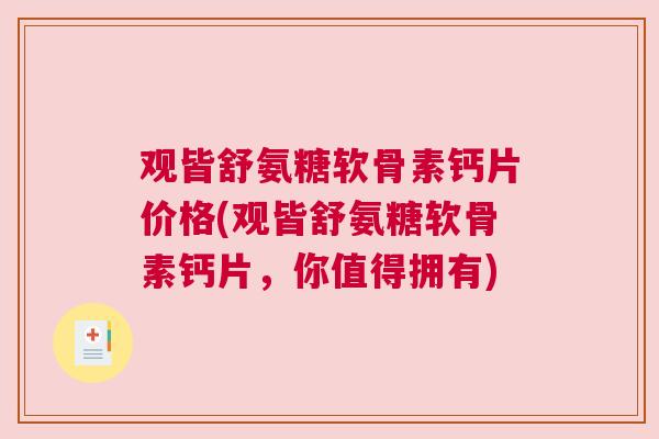 观皆舒氨糖软骨素钙片价格(观皆舒氨糖软骨素钙片，你值得拥有)