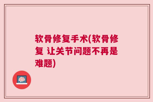软骨修复手术(软骨修复 让关节问题不再是难题)