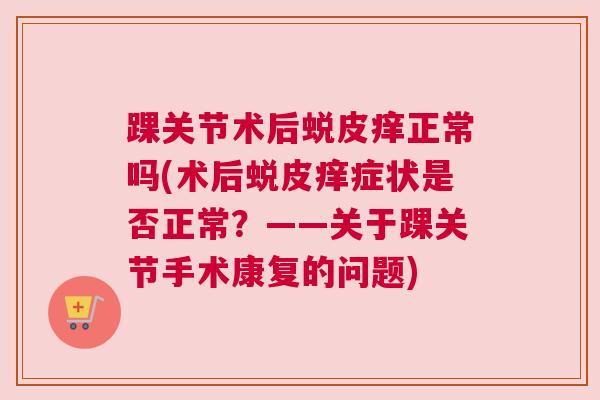 踝关节术后蜕皮痒正常吗(术后蜕皮痒症状是否正常?——关于踝关节手术康复的问题)