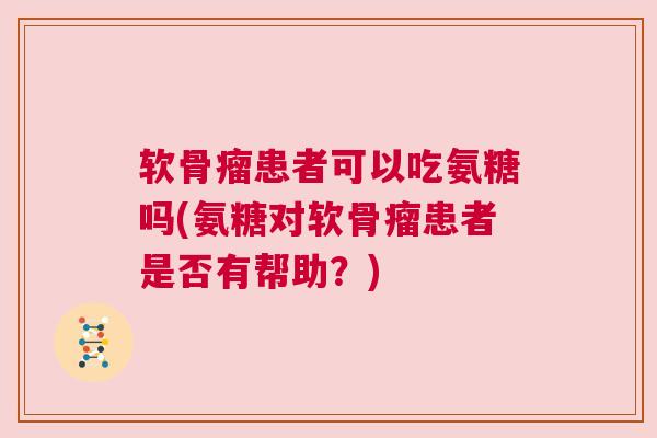 软骨瘤患者可以吃氨糖吗(氨糖对软骨瘤患者是否有帮助?)
