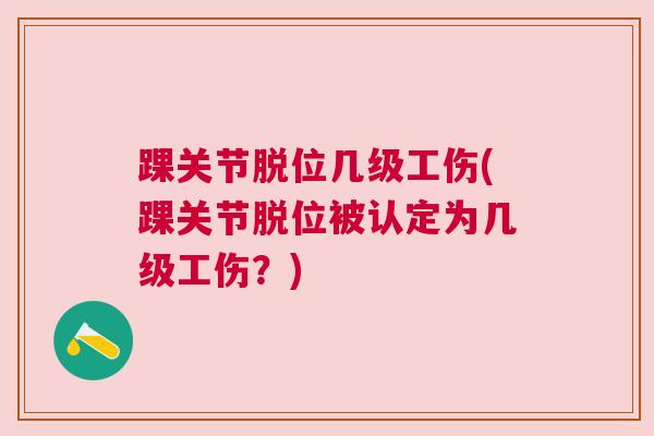 踝关节脱位几级工伤(踝关节脱位被认定为几级工伤?)