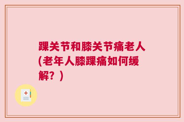 踝关节和膝关节痛老人(老年人膝踝痛如何缓解?)